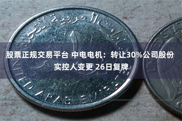 股票正规交易平台 中电电机：转让30%公司股份 实控人变更 26日复牌