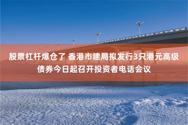 股票杠杆爆仓了 香港市建局拟发行3只港元高级债券今日起召开投资者电话会议
