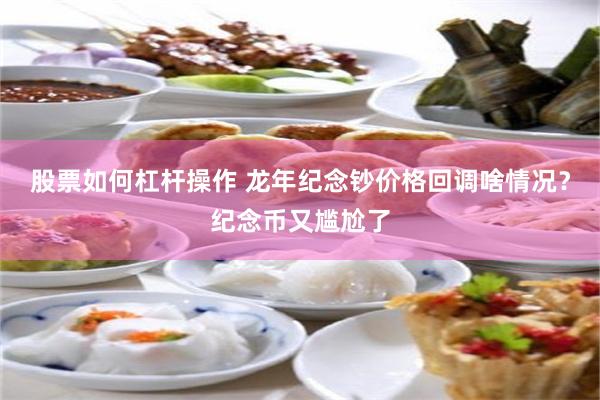 股票如何杠杆操作 龙年纪念钞价格回调啥情况？纪念币又尴尬了