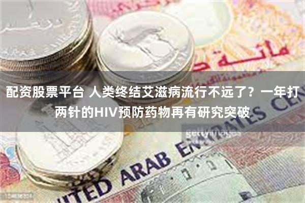 配资股票平台 人类终结艾滋病流行不远了？一年打两针的HIV预防药物再有研究突破