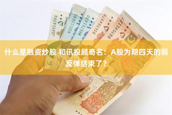 什么是融资炒股 和讯投顾奇名：A股为期四天的弱反弹结束了？