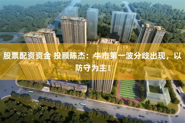 股票配资资金 投顾陈杰：牛市第一波分歧出现，以防守为主！