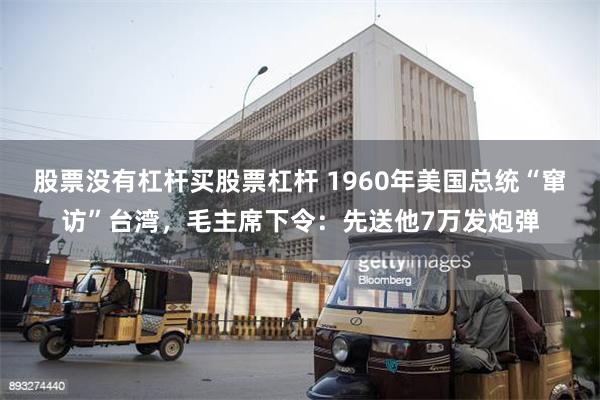 股票没有杠杆买股票杠杆 1960年美国总统“窜访”台湾，毛主席下令：先送他7万发炮弹