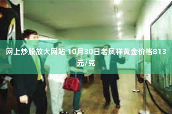 网上炒股放大网站 10月30日老凤祥黄金价格813元/克