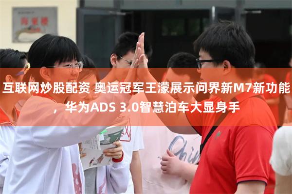 互联网炒股配资 奥运冠军王濛展示问界新M7新功能，华为ADS 3.0智慧泊车大显身手