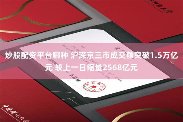 炒股配资平台哪种 沪深京三市成交额突破1.5万亿元 较上一日缩量2568亿元
