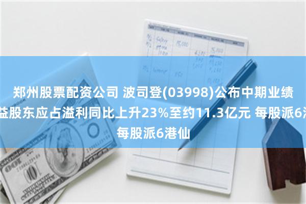 郑州股票配资公司 波司登(03998)公布中期业绩 权益股东应占溢利同比上升23%至约11.3亿元 每股派6港仙