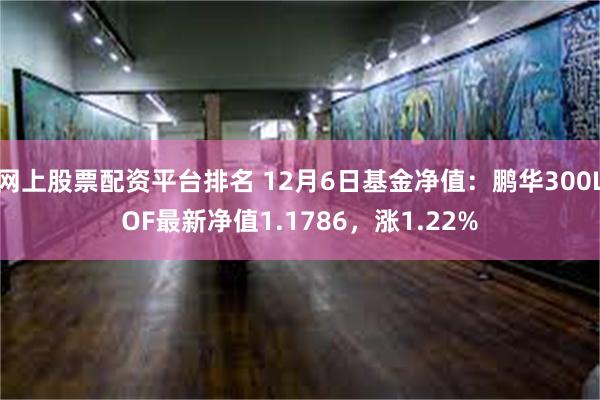 网上股票配资平台排名 12月6日基金净值：鹏华300LOF最新净值1.1786，涨1.22%