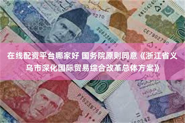 在线配资平台哪家好 国务院原则同意《浙江省义乌市深化国际贸易综合改革总体方案》