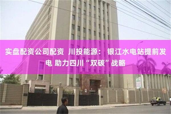 实盘配资公司配资  川投能源： 银江水电站提前发电 助力四川“双碳”战略