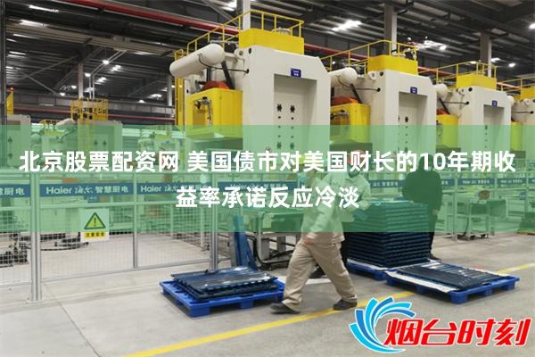 北京股票配资网 美国债市对美国财长的10年期收益率承诺反应冷淡
