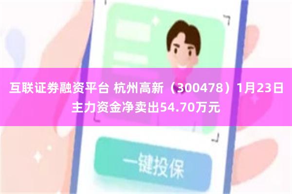互联证劵融资平台 杭州高新（300478）1月23日主力资金净卖出54.70万元