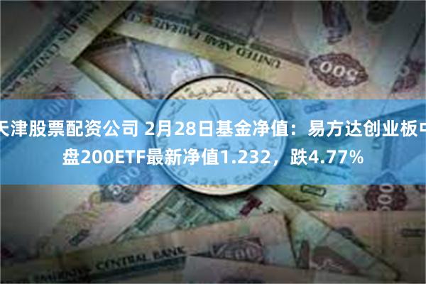 天津股票配资公司 2月28日基金净值：易方达创业板中盘200ETF最新净值1.232，跌4.77%