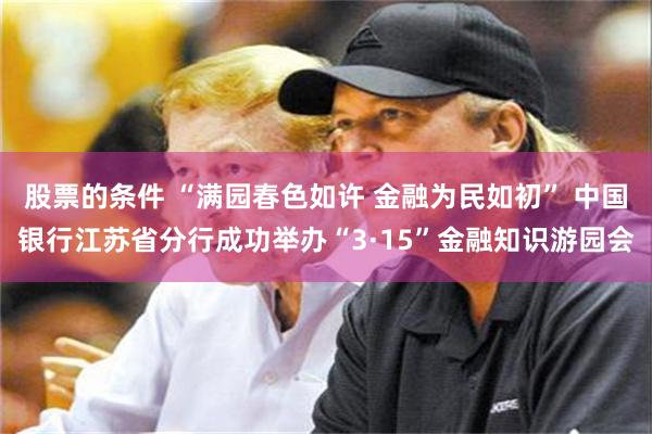 股票的条件 “满园春色如许 金融为民如初” 中国银行江苏省分行成功举办“3·15”金融知识游园会