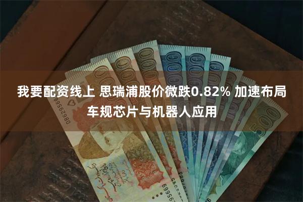 我要配资线上 思瑞浦股价微跌0.82% 加速布局车规芯片与机器人应用