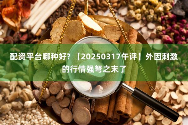 配资平台哪种好? 【20250317午评】外因刺激的行情强弩之末了