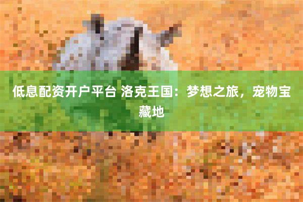低息配资开户平台 洛克王国：梦想之旅，宠物宝藏地