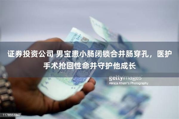 证券投资公司 男宝患小肠闭锁合并肠穿孔，医护手术抢回性命并守护他成长