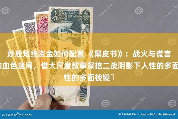 炒股短线资金如何配置 《黑皮书》：战火与谎言交织的血色迷局，借大尺度叙事深挖二战阴影下人性的多面棱镜​