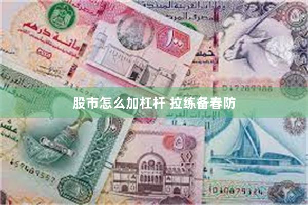 股市怎么加杠杆 拉练备春防