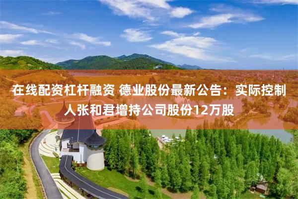 在线配资杠杆融资 德业股份最新公告：实际控制人张和君增持公司股份12万股