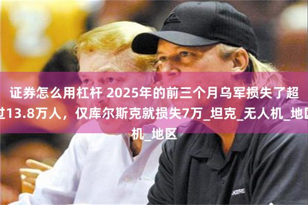 证券怎么用杠杆 2025年的前三个月乌军损失了超过13.8万人，仅库尔斯克就损失7万_坦克_无人机_地区