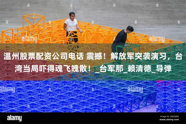 温州股票配资公司电话 震撼！解放军突袭演习，台湾当局吓得魂飞魄散！_台军那_赖清德_导弹