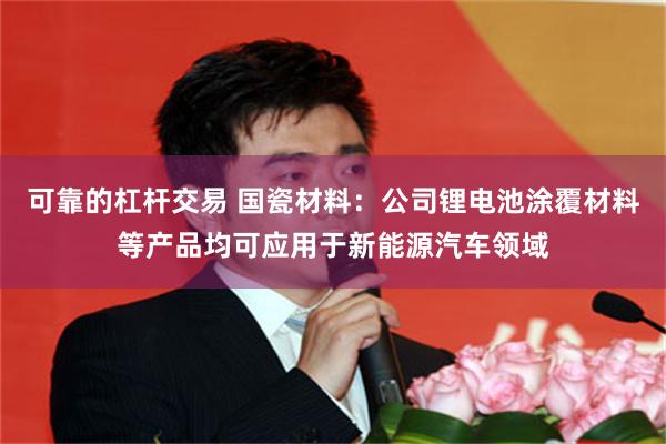 可靠的杠杆交易 国瓷材料：公司锂电池涂覆材料等产品均可应用于新能源汽车领域