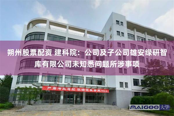 朔州股票配资 建科院：公司及子公司雄安绿研智库有限公司未知悉问题所涉事项