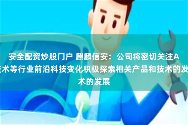 安全配资炒股门户 麒麟信安：公司将密切关注AI技术等行业前沿科技变化积极探索相关产品和技术的发展