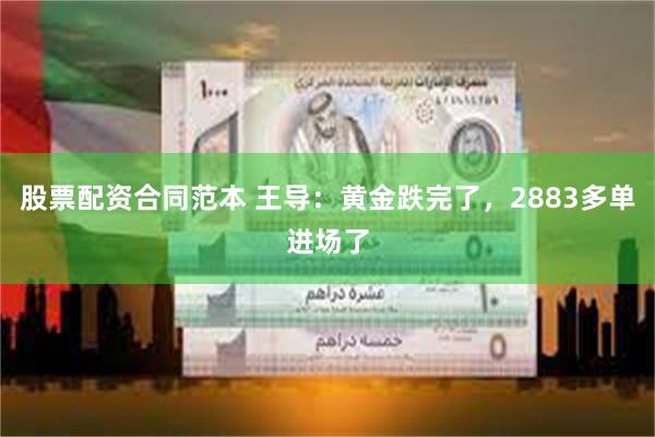 股票配资合同范本 王导：黄金跌完了，2883多单进场了