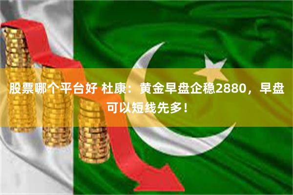 股票哪个平台好 杜康：黄金早盘企稳2880，早盘可以短线先多！