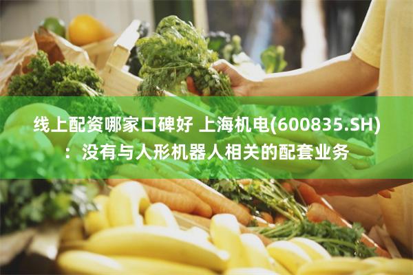 线上配资哪家口碑好 上海机电(600835.SH)：没有与人形机器人相关的配套业务