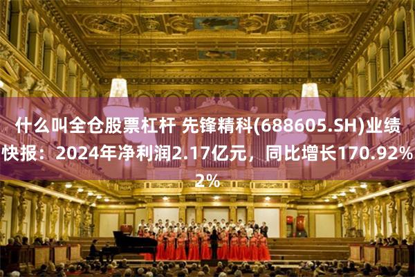 什么叫全仓股票杠杆 先锋精科(688605.SH)业绩快报：2024年净利润2.17亿元，同比增长170.92%