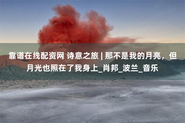 靠谱在线配资网 诗意之旅 | 那不是我的月亮，但月光也照在了我身上_肖邦_波兰_音乐