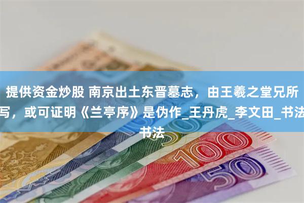 提供资金炒股 南京出土东晋墓志，由王羲之堂兄所写，或可证明《兰亭序》是伪作_王丹虎_李文田_书法