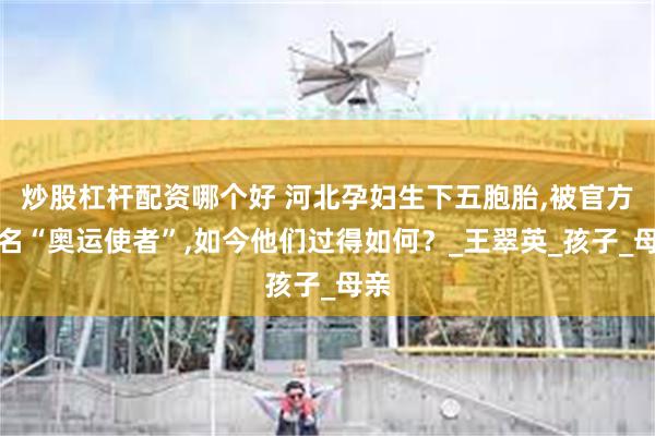 炒股杠杆配资哪个好 河北孕妇生下五胞胎,被官方命名“奥运使者”,如今他们过得如何？_王翠英_孩子_母亲