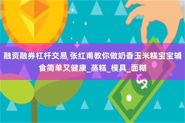 融资融券杠杆交易 张红甫教你做奶香玉米糕宝宝辅食简单又健康_蒸糕_模具_面糊