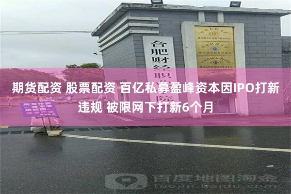 期货配资 股票配资 百亿私募盈峰资本因IPO打新违规 被限网下打新6个月