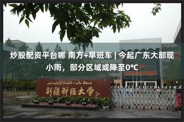 炒股配资平台哪 南方+早班车 | 今起广东大部现小雨，部分区域或降至0℃