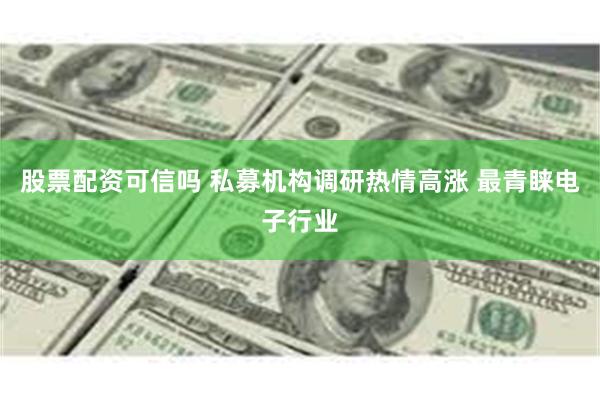 股票配资可信吗 私募机构调研热情高涨 最青睐电子行业
