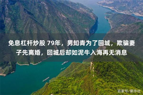 免息杠杆炒股 79年，男知青为了回城，欺骗妻子先离婚，回城后却如泥牛入海再无消息