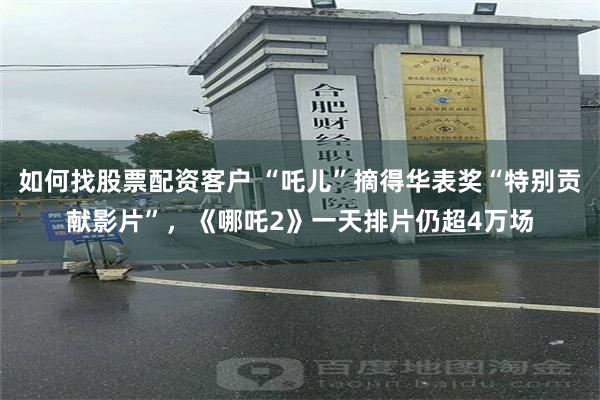 如何找股票配资客户 “吒儿”摘得华表奖“特别贡献影片”，《哪吒2》一天排片仍超4万场