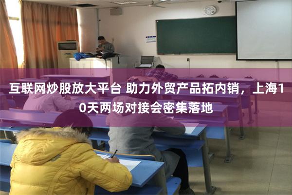 互联网炒股放大平台 助力外贸产品拓内销，上海10天两场对接会密集落地