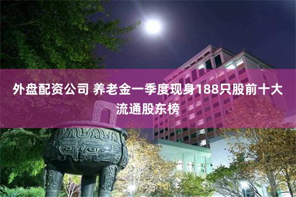 外盘配资公司 养老金一季度现身188只股前十大流通股东榜