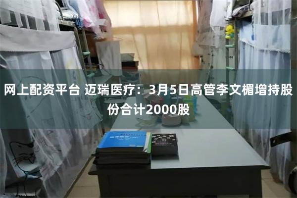 网上配资平台 迈瑞医疗：3月5日高管李文楣增持股份合计2000股