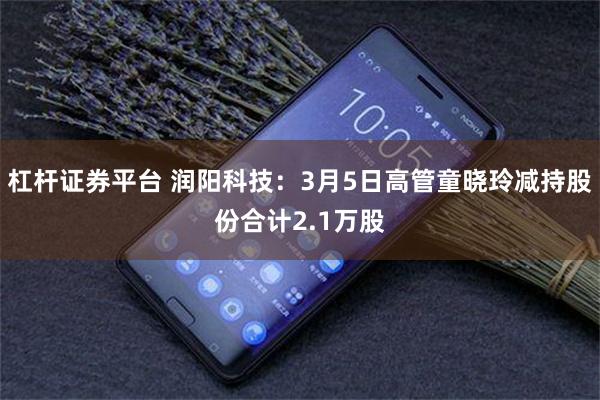 杠杆证券平台 润阳科技：3月5日高管童晓玲减持股份合计2.1万股