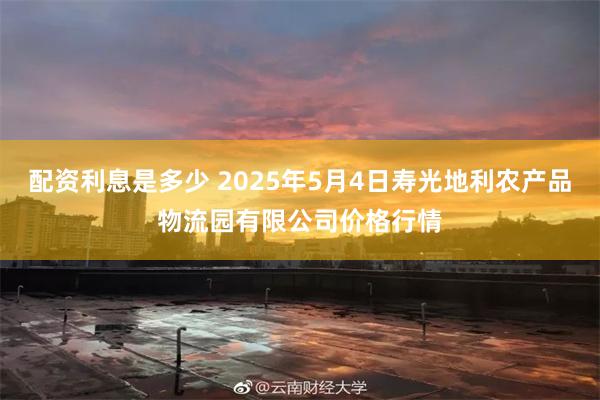 配资利息是多少 2025年5月4日寿光地利农产品物流园有限公司价格行情