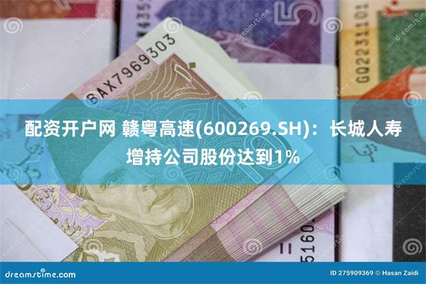 配资开户网 赣粤高速(600269.SH)：长城人寿增持公司股份达到1%