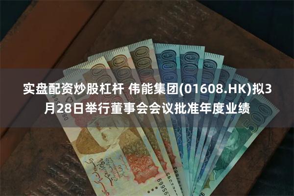 实盘配资炒股杠杆 伟能集团(01608.HK)拟3月28日举行董事会会议批准年度业绩